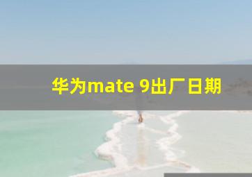 华为mate 9出厂日期